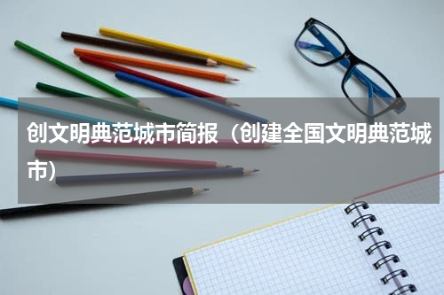 创文明典范城市简报（创建全国文明典范城市）