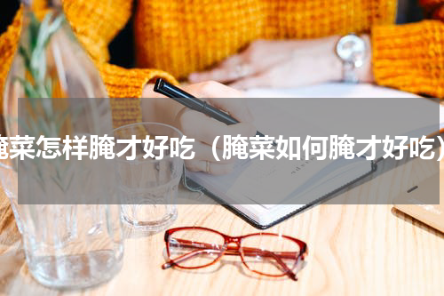 腌菜怎样腌才好吃（腌菜如何腌才好吃）