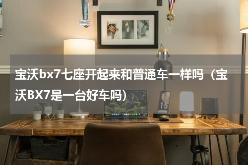 宝沃bx7七座开起来和普通车一样吗（宝沃BX7是一台好车吗）