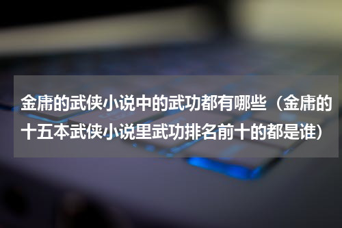 金庸的武侠小说中的武功都有哪些（金庸的十五本武侠小说里武功排名前十的都是谁）