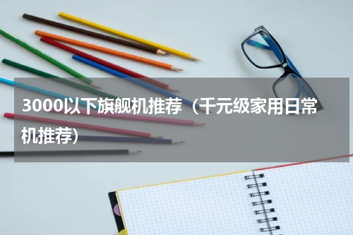 3000以下旗舰机推荐（千元级家用日常机推荐）