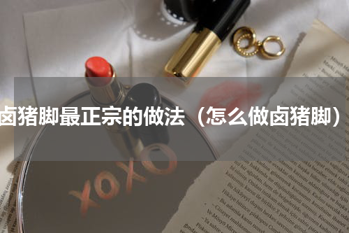 卤猪脚最正宗的做法（怎么做卤猪脚）