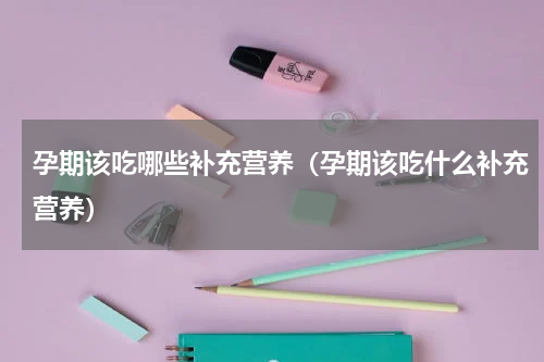 孕期该吃哪些补充营养（孕期该吃什么补充营养）