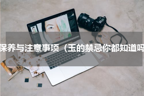 玉保养与注意事项（玉的禁忌你都知道吗）
