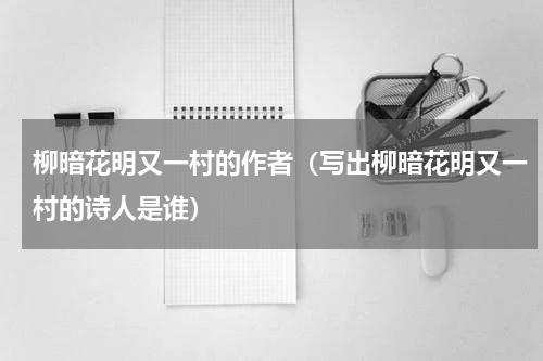 柳暗花明又一村的作者（写出柳暗花明又一村的诗人是谁）