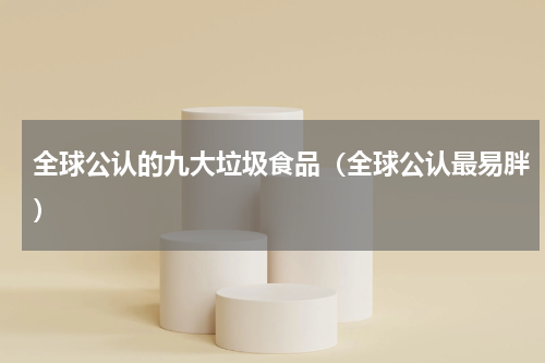 全球公认的九大垃圾食品（全球公认最易胖）