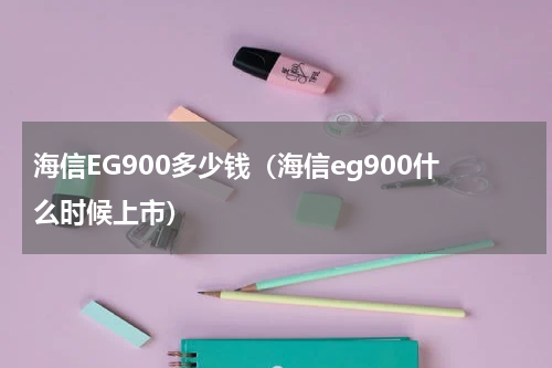 海信EG900多少钱（海信eg900什么时候上市）