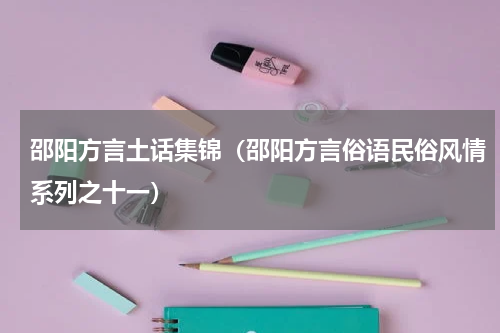 邵阳方言土话集锦（邵阳方言俗语民俗风情系列之十一）