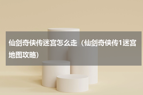 仙剑奇侠传迷宫怎么走（仙剑奇侠传1迷宫地图攻略）