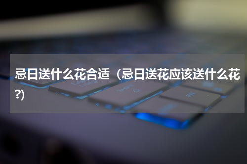 忌日送什么花合适（忌日送花应该送什么花?）