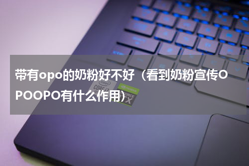 带有opo的奶粉好不好（看到奶粉宣传OPOOPO有什么作用）