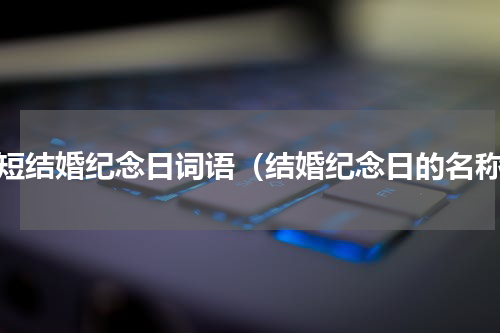 简短结婚纪念日词语（结婚纪念日的名称）