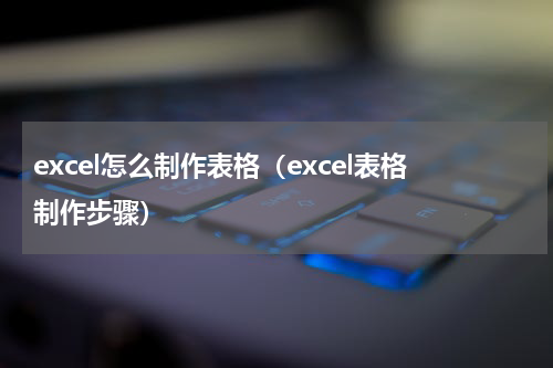 excel怎么制作表格（excel表格制作步骤）