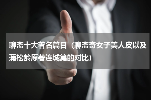 聊斋十大著名篇目（聊斋奇女子美人皮以及蒲松龄原著连城篇的对比）