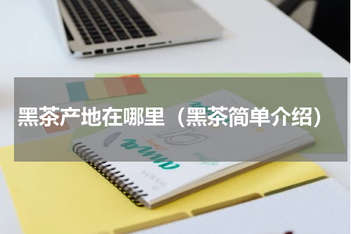 黑茶产地在哪里（黑茶简单介绍）
