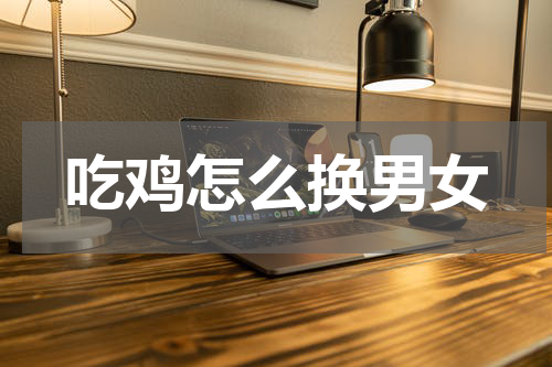 吃鸡怎么换男女