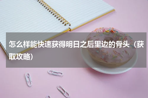 怎么样能快速获得明日之后里边的骨头（获取攻略）
