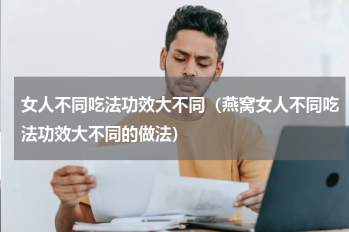 女人不同吃法功效大不同（燕窝女人不同吃法功效大不同的做法）