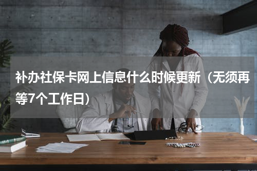 补办社保卡网上信息什么时候更新（无须再等7个工作日）