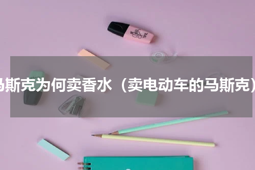 马斯克为何卖香水（卖电动车的马斯克）