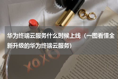 华为终端云服务什么时候上线（一图看懂全新升级的华为终端云服务）