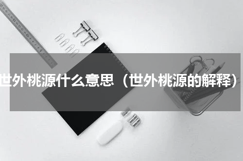 世外桃源什么意思（世外桃源的解释）