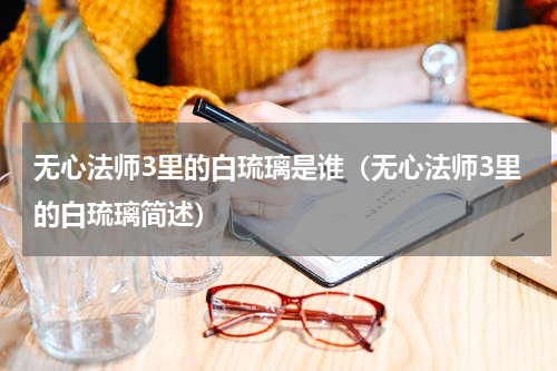 无心法师3里的白琉璃是谁（无心法师3里的白琉璃简述）