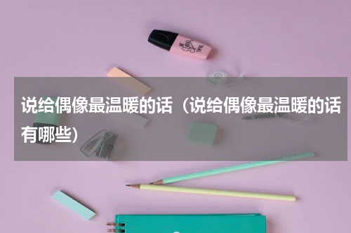 说给偶像最温暖的话（说给偶像最温暖的话有哪些）