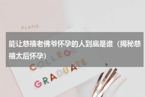 能让慈禧老佛爷怀孕的人到底是谁（揭秘慈禧太后怀孕）