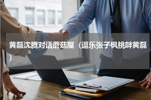 黄磊沈腾对话蘑菇屋（逗乐张子枫挑衅黄磊）