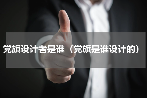 党旗设计者是谁（党旗是谁设计的）