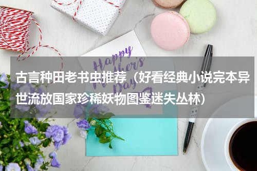 古言种田老书虫推荐（好看经典小说完本异世流放国家珍稀妖物图鉴迷失丛林）