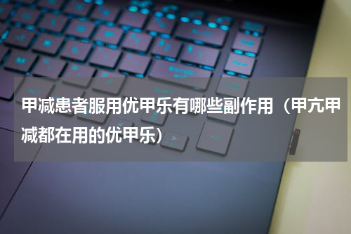 甲减患者服用优甲乐有哪些副作用（甲亢甲减都在用的优甲乐）