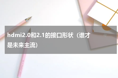 hdmi2.0和2.1的接口形状（谁才是未来主流）