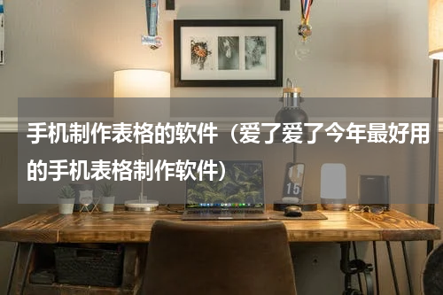 手机制作表格的软件（爱了爱了今年最好用的手机表格制作软件）