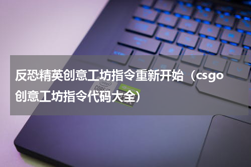 反恐精英创意工坊指令重新开始（csgo创意工坊指令代码大全）