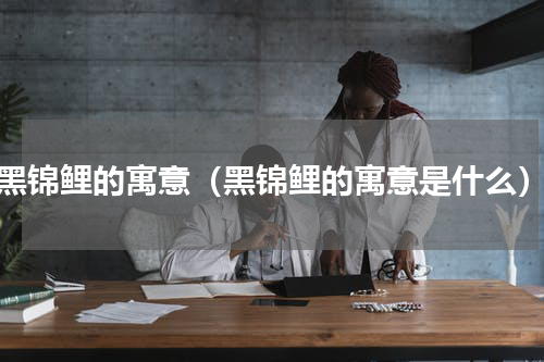黑锦鲤的寓意（黑锦鲤的寓意是什么）