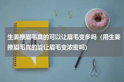 生姜擦眉毛真的可以让眉毛变多吗（用生姜擦眉毛真的能让眉毛变浓密吗）