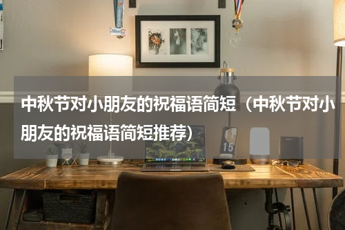 中秋节对小朋友的祝福语简短（中秋节对小朋友的祝福语简短推荐）