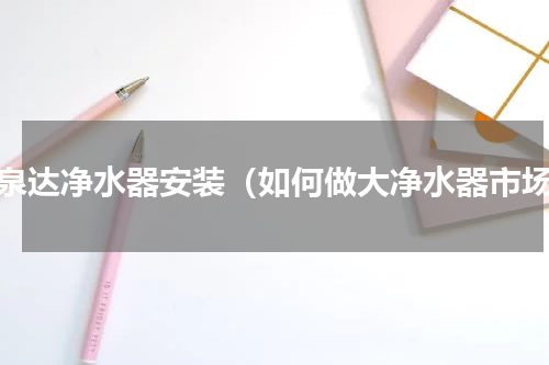 万泉达净水器安装（如何做大净水器市场）