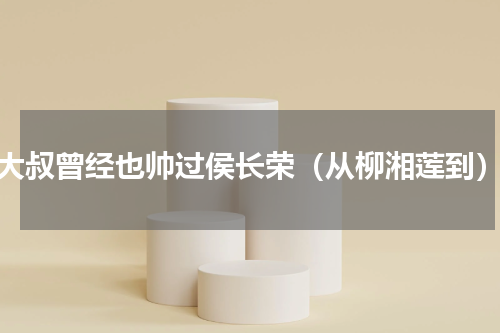 大叔曾经也帅过侯长荣（从柳湘莲到）