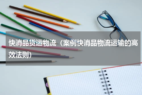 快消品货运物流（案例快消品物流运输的高效法则）