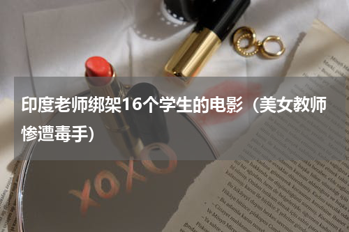 印度老师绑架16个学生的电影（美女教师惨遭毒手）
