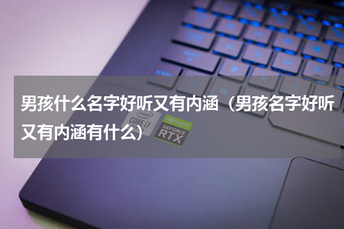 男孩什么名字好听又有内涵（男孩名字好听又有内涵有什么）