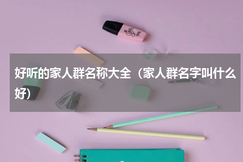 好听的家人群名称大全（家人群名字叫什么好）