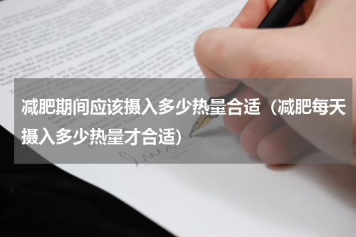 减肥期间应该摄入多少热量合适（减肥每天摄入多少热量才合适）
