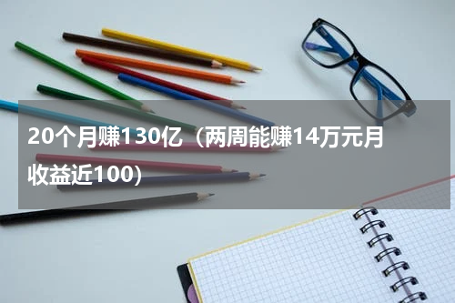 20个月赚130亿（两周能赚14万元月收益近100）