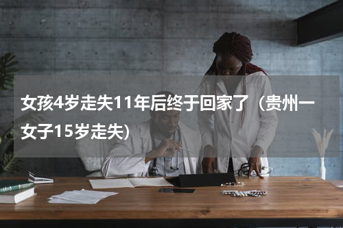 女孩4岁走失11年后终于回家了（贵州一女子15岁走失）