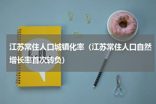 江苏常住人口城镇化率（江苏常住人口自然增长率首次转负）