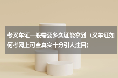 考叉车证一般需要多久证能拿到（叉车证如何考网上可查真实十分引人注目）